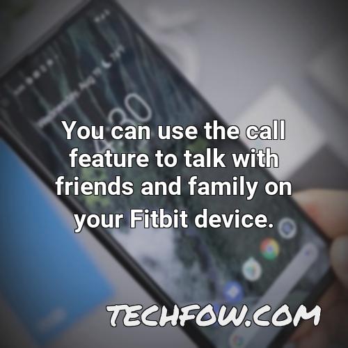 you can use the call feature to talk with friends and family on your fitbit device