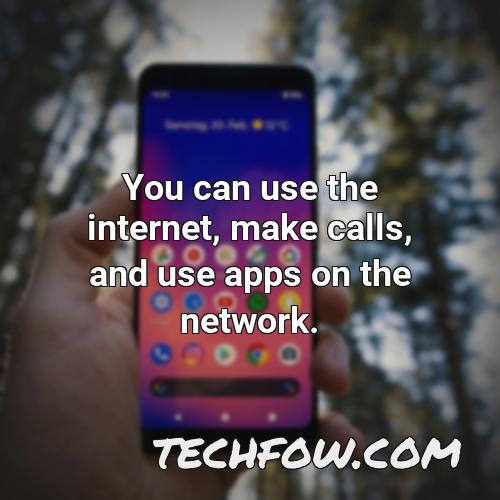 you can use the internet make calls and use apps on the network