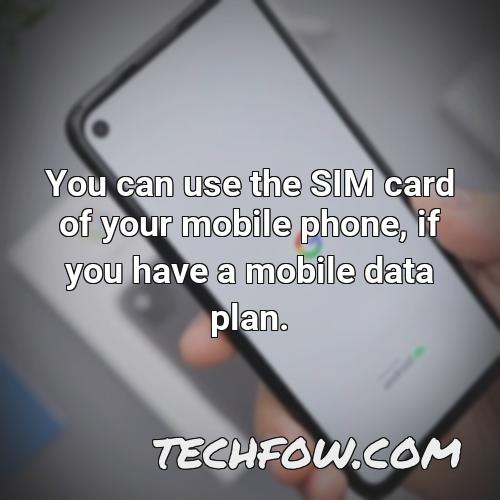 you can use the sim card of your mobile phone if you have a mobile data plan 1