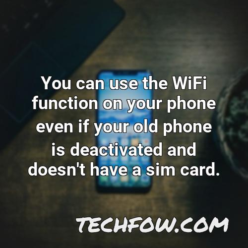 you can use the wifi function on your phone even if your old phone is deactivated and doesn t have a sim card