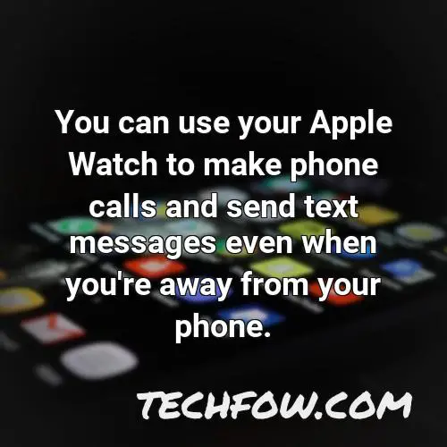 you can use your apple watch to make phone calls and send text messages even when you re away from your phone