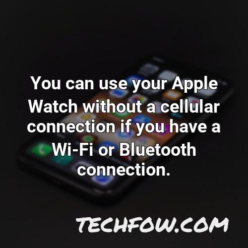 you can use your apple watch without a cellular connection if you have a wi fi or bluetooth connection