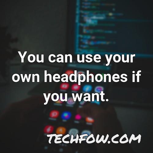 you can use your own headphones if you want