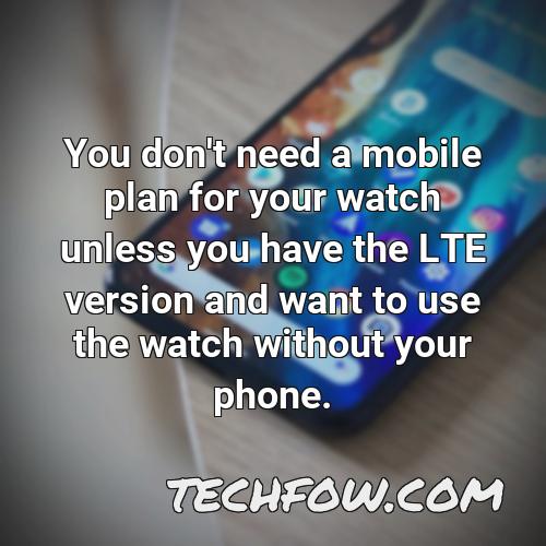 you don t need a mobile plan for your watch unless you have the lte version and want to use the watch without your phone