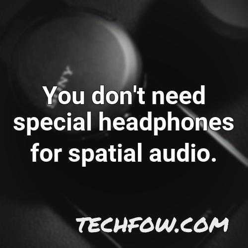 you don t need special headphones for spatial audio