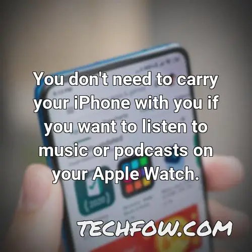 you don t need to carry your iphone with you if you want to listen to music or podcasts on your apple watch