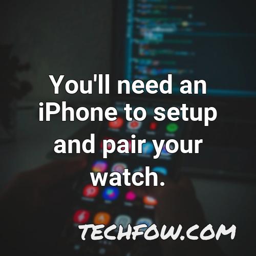 you ll need an iphone to setup and pair your watch