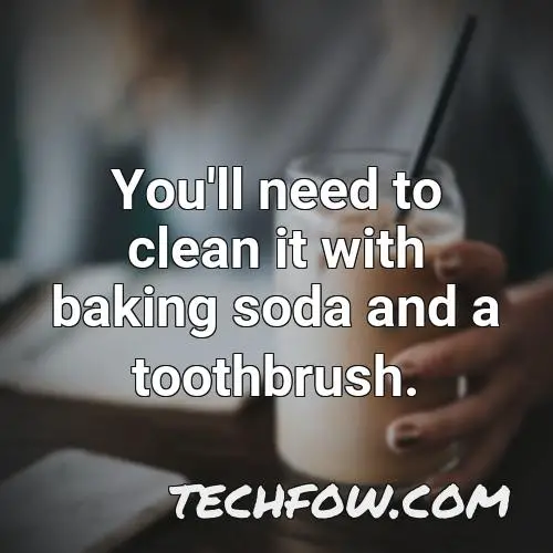 you ll need to clean it with baking soda and a toothbrush