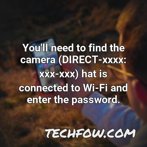 you ll need to find the camera direct xxxx xxx xxx hat is connected to wi fi and enter the password
