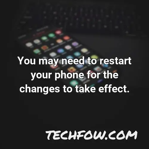 you may need to restart your phone for the changes to take effect