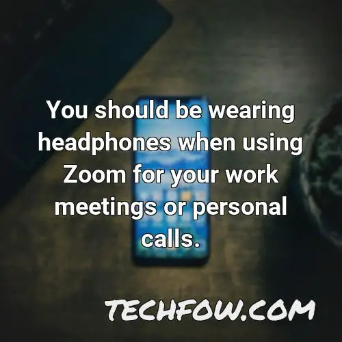 you should be wearing headphones when using zoom for your work meetings or personal calls