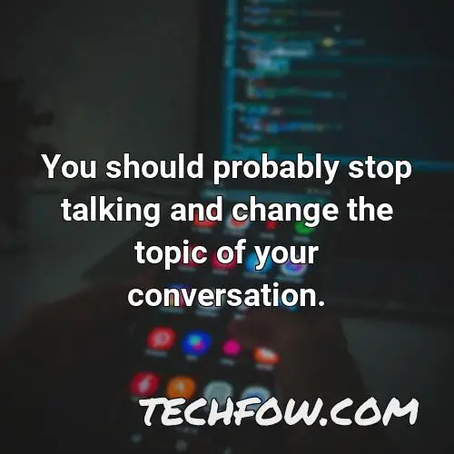 you should probably stop talking and change the topic of your conversation