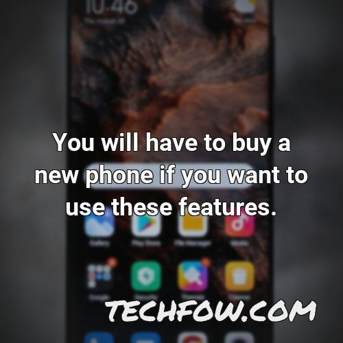 you will have to buy a new phone if you want to use these features