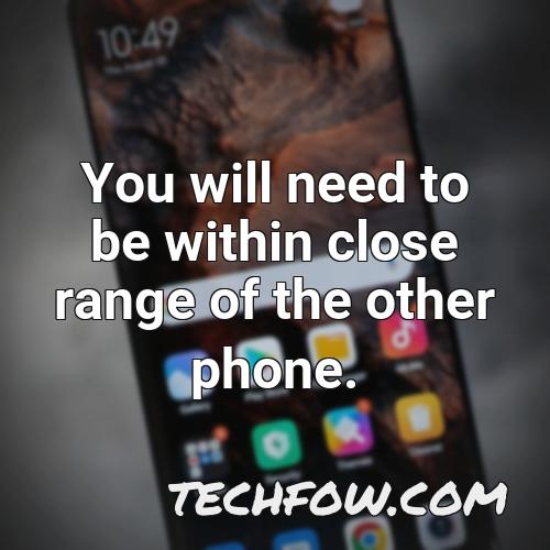 you will need to be within close range of the other phone