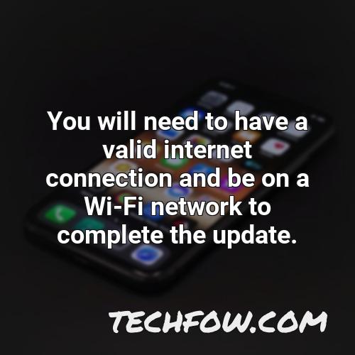 you will need to have a valid internet connection and be on a wi fi network to complete the update