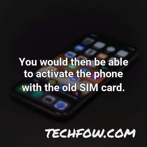 you would then be able to activate the phone with the old sim card