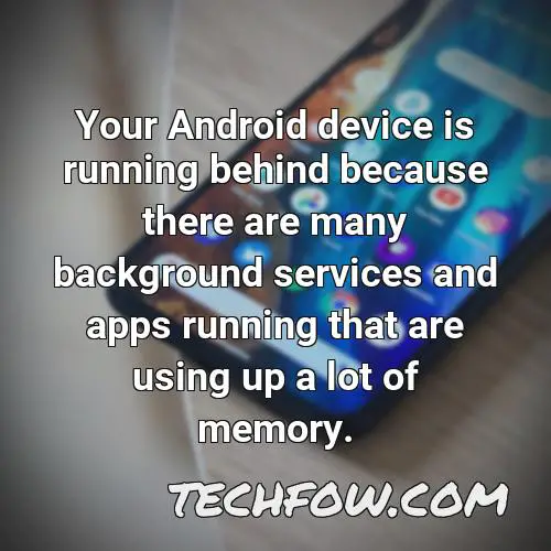your android device is running behind because there are many background services and apps running that are using up a lot of memory