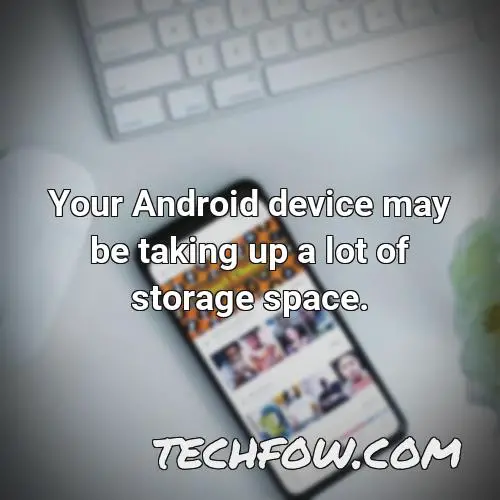 your android device may be taking up a lot of storage space