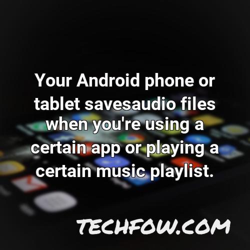 your android phone or tablet savesaudio files when you re using a certain app or playing a certain music playlist
