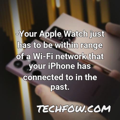 your apple watch just has to be within range of a wi fi network that your iphone has connected to in the past