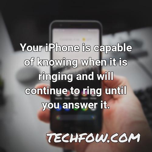 your iphone is capable of knowing when it is ringing and will continue to ring until you answer it