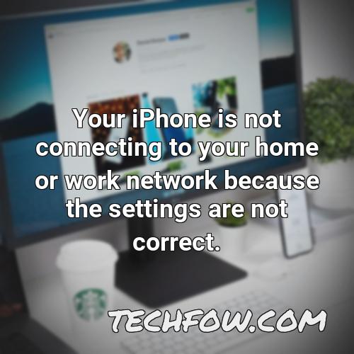 your iphone is not connecting to your home or work network because the settings are not correct