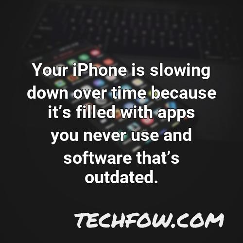 your iphone is slowing down over time because its filled with apps you never use and software thats outdated
