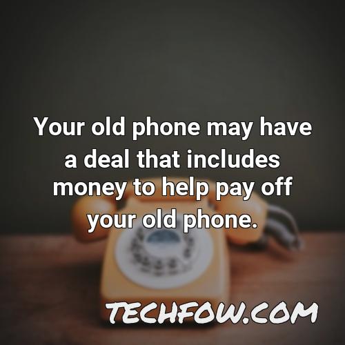 your old phone may have a deal that includes money to help pay off your old phone