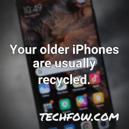 your older iphones are usually recycled