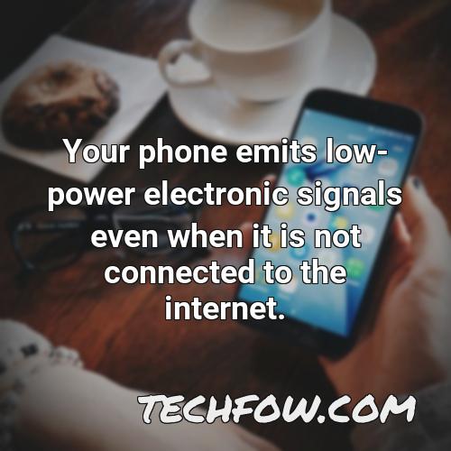 your phone emits low power electronic signals even when it is not connected to the internet