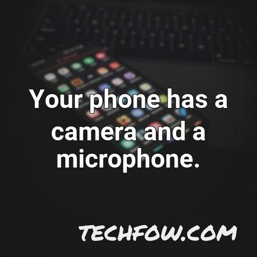 your phone has a camera and a microphone