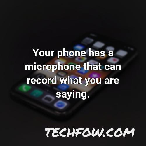 your phone has a microphone that can record what you are saying