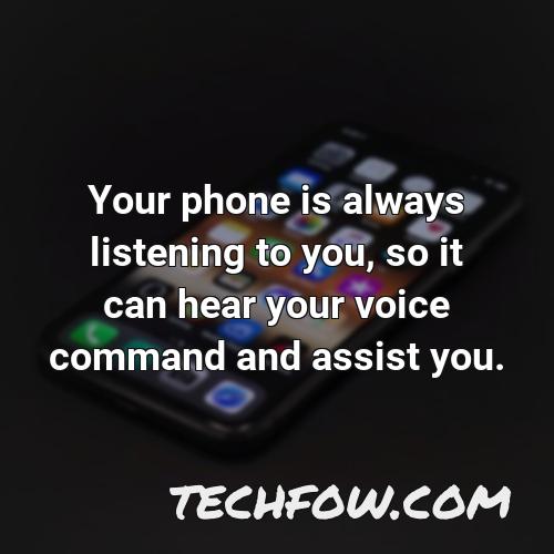 your phone is always listening to you so it can hear your voice command and assist you 2