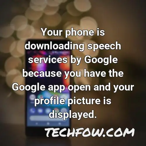 your phone is downloading speech services by google because you have the google app open and your profile picture is displayed