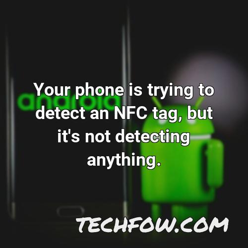 your phone is trying to detect an nfc tag but it s not detecting anything