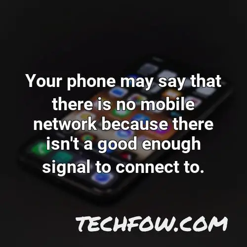 your phone may say that there is no mobile network because there isn t a good enough signal to connect to