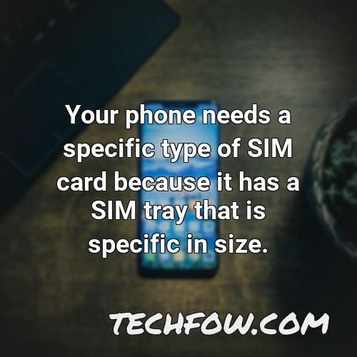 your phone needs a specific type of sim card because it has a sim tray that is specific in size