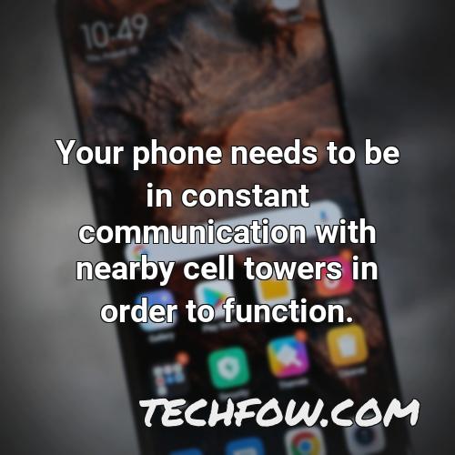 your phone needs to be in constant communication with nearby cell towers in order to function