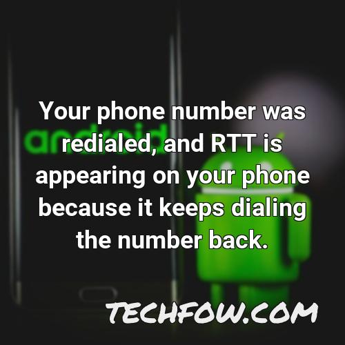 your phone number was redialed and rtt is appearing on your phone because it keeps dialing the number back