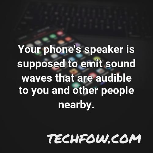 your phone s speaker is supposed to emit sound waves that are audible to you and other people nearby