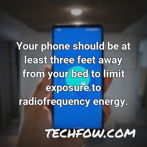 your phone should be at least three feet away from your bed to limit exposure to radiofrequency energy 9