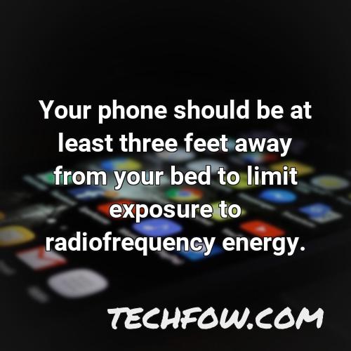 your phone should be at least three feet away from your bed to limit exposure to radiofrequency energy
