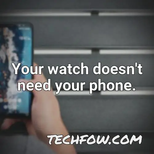 your watch doesn t need your phone
