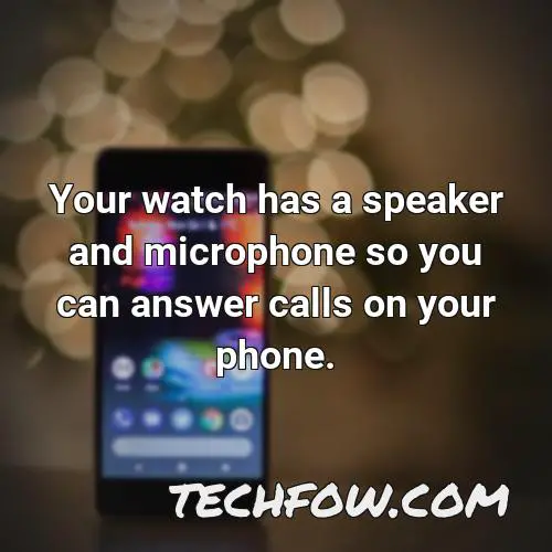 your watch has a speaker and microphone so you can answer calls on your phone