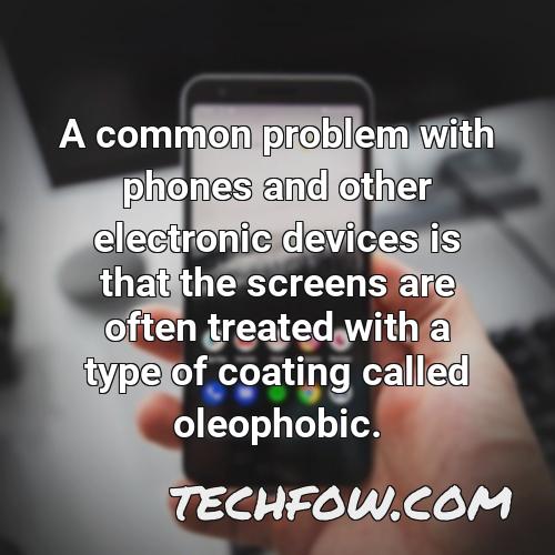 a common problem with phones and other electronic devices is that the screens are often treated with a type of coating called oleophobic