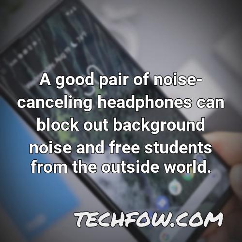 a good pair of noise canceling headphones can block out background noise and free students from the outside world