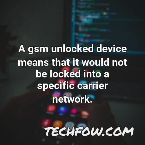 a gsm unlocked device means that it would not be locked into a specific carrier network