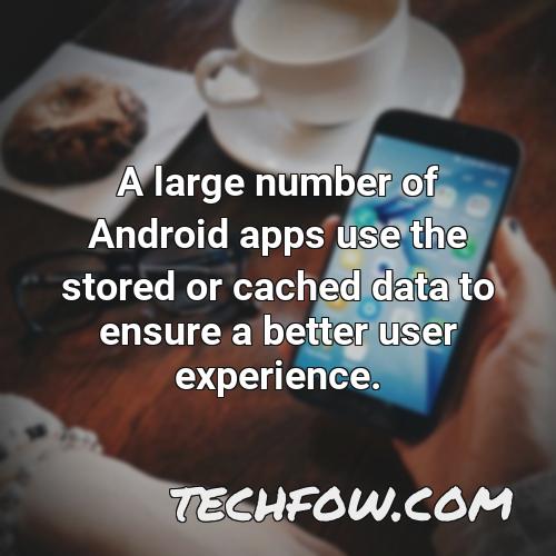 a large number of android apps use the stored or cached data to ensure a better user experience 2