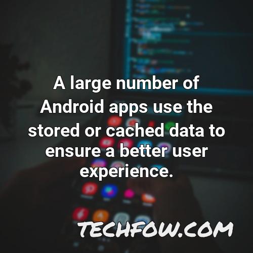 a large number of android apps use the stored or cached data to ensure a better user