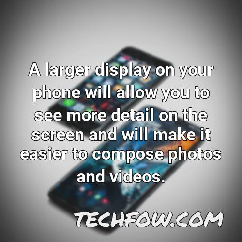 a larger display on your phone will allow you to see more detail on the screen and will make it easier to compose photos and videos